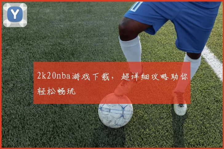 2k20nba游戏下载，超详细攻略助你轻松畅玩