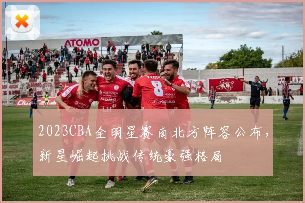 2023CBA全明星赛南北方阵容公布，新星崛起挑战传统豪强格局