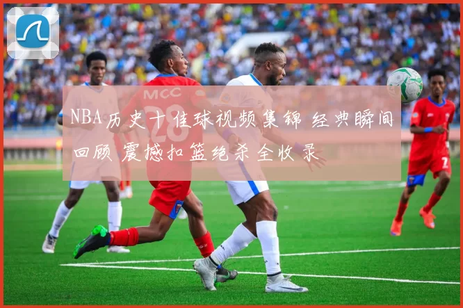 NBA历史十佳球视频集锦 经典瞬间回顾 震撼扣篮绝杀全收录