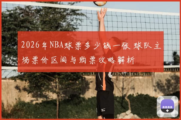 2026年NBA球票多少钱一张 球队主场票价区间与购票攻略解析