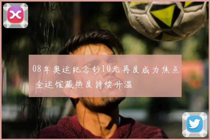 08年奥运纪念钞10元再度成为焦点 全运馆藏热度持续升温