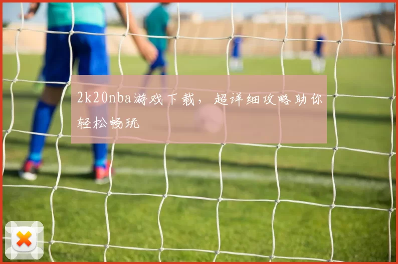 2k20nba游戏下载，超详细攻略助你轻松畅玩