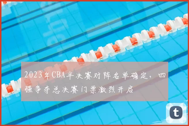 2023年CBA半决赛对阵名单确定，四强争夺总决赛门票激烈开启