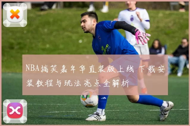 NBA搞笑嘉年华直装版上线 下载安装教程与玩法亮点全解析