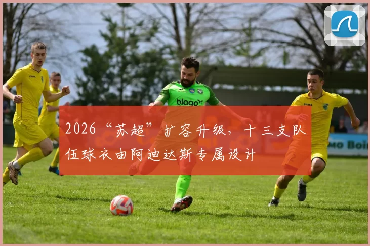 2026“苏超”扩容升级，十三支队伍球衣由阿迪达斯专属设计