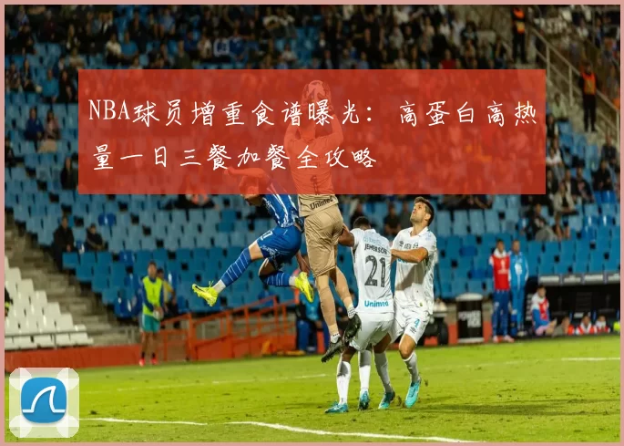 NBA球员增重食谱曝光：高蛋白高热量一日三餐加餐全攻略