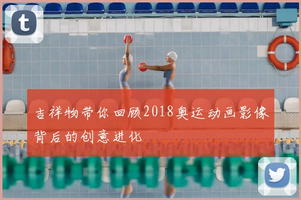 吉祥物带你回顾2018奥运动画影像背后的创意进化