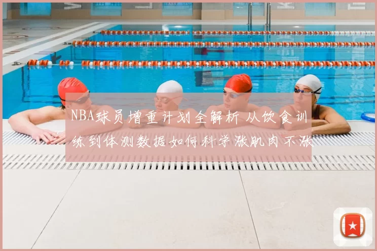 NBA球员增重计划全解析 从饮食训练到体测数据如何科学涨肌肉不涨脂