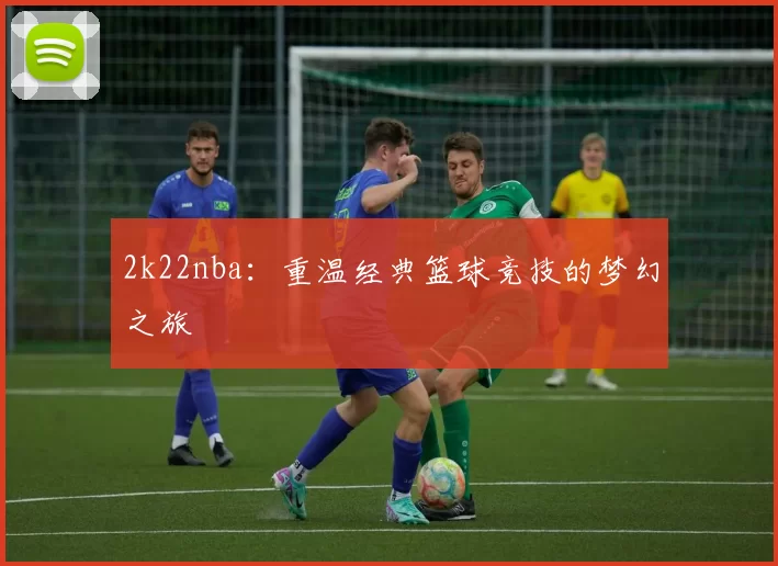 2k22nba：重温经典篮球竞技的梦幻之旅