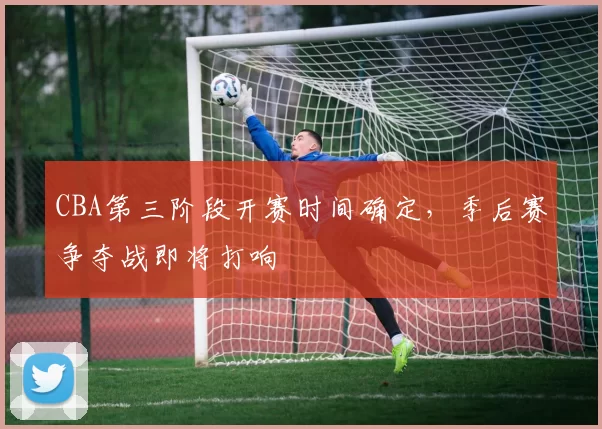 CBA第三阶段开赛时间确定，季后赛争夺战即将打响