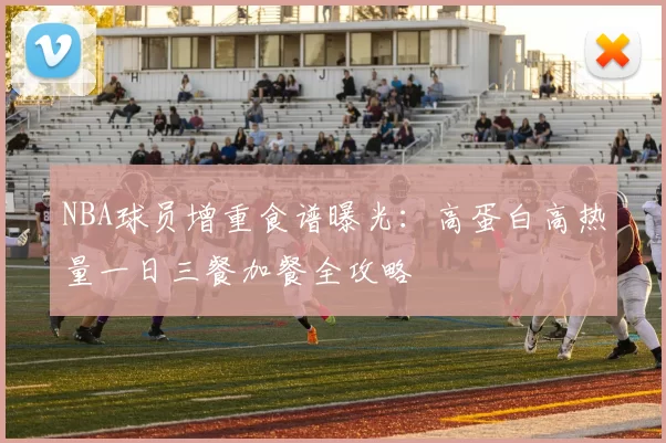 NBA球员增重食谱曝光：高蛋白高热量一日三餐加餐全攻略